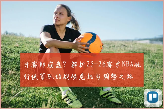开赛即崩盘？解析25-26赛季NBA独行侠等队的战绩危机与调整之路