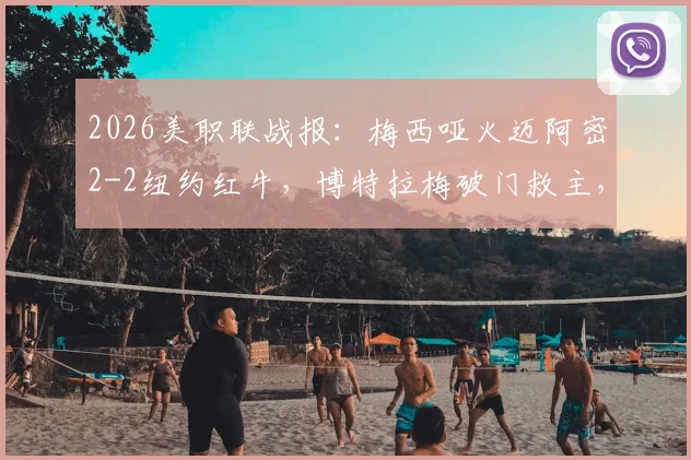 2026美职联战报：梅西哑火迈阿密2-2纽约红牛，博特拉梅破门救主，附全场录像回放链接