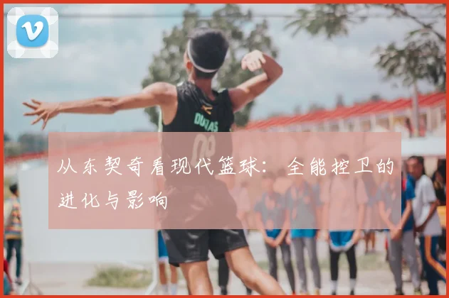 从东契奇看现代篮球：全能控卫的进化与影响