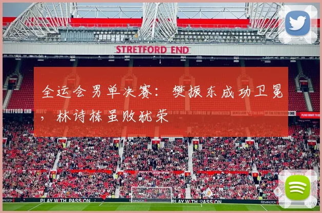 全运会男单决赛：樊振东成功卫冕，林诗栋虽败犹荣