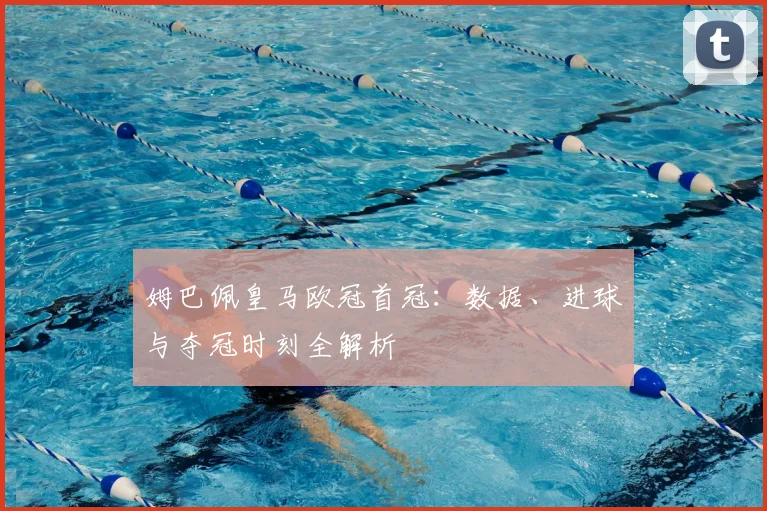 姆巴佩皇马欧冠首冠：数据、进球与夺冠时刻全解析