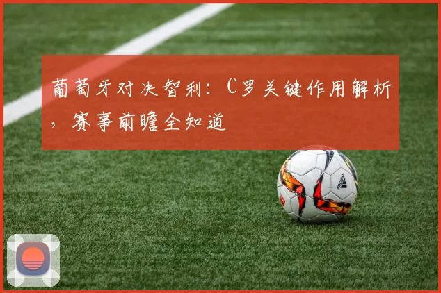 葡萄牙对决智利：C罗关键作用解析，赛事前瞻全知道