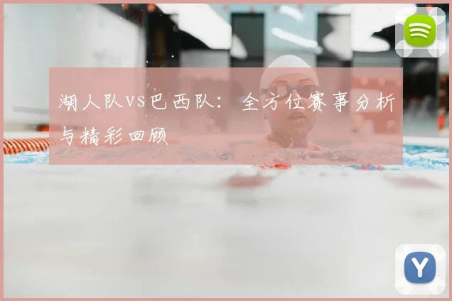 湖人队vs巴西队：全方位赛事分析与精彩回顾