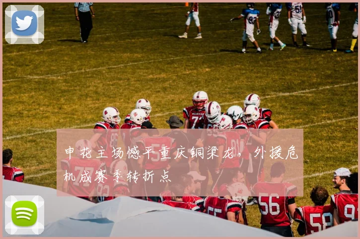 申花主场憾平重庆铜梁龙，外援危机成赛季转折点