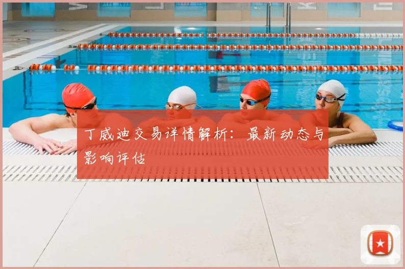 丁威迪交易详情解析：最新动态与影响评估