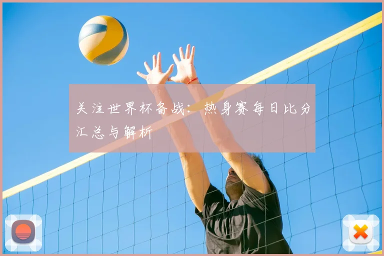关注世界杯备战：热身赛每日比分汇总与解析