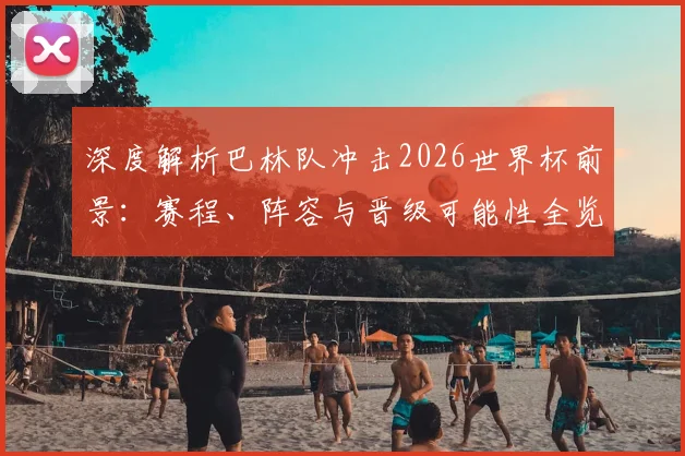 深度解析巴林队冲击2026世界杯前景：赛程、阵容与晋级可能性全览