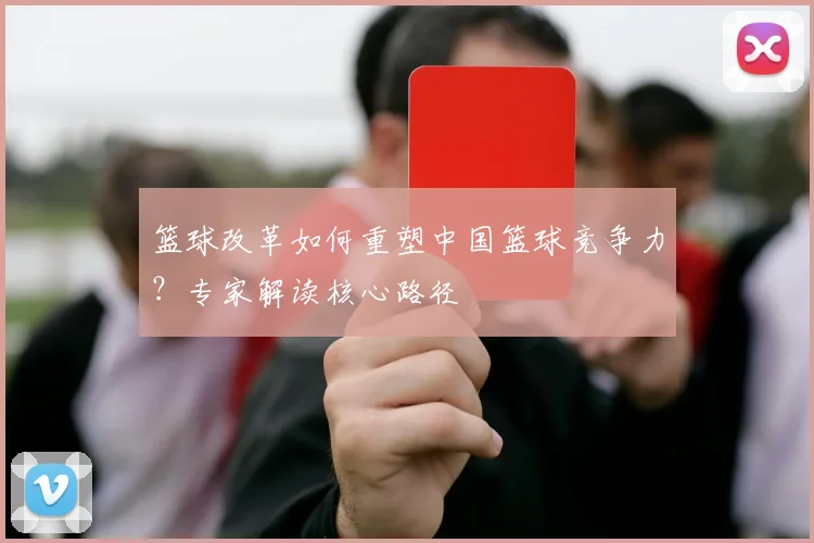 篮球改革如何重塑中国篮球竞争力？专家解读核心路径