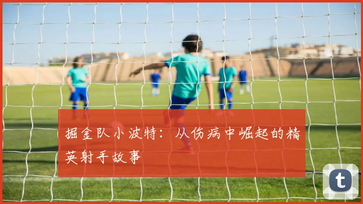掘金队小波特：从伤病中崛起的精英射手故事