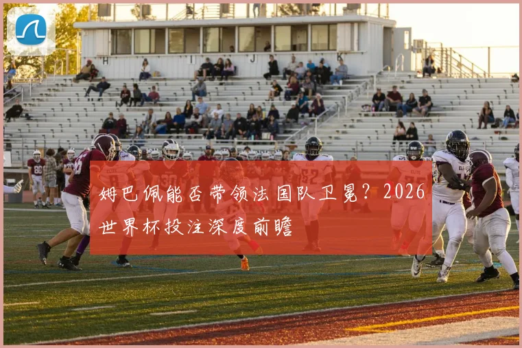 姆巴佩能否带领法国队卫冕？2026世界杯投注深度前瞻