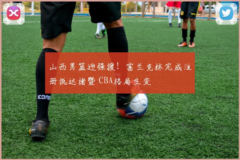 山西男篮迎强援！富兰克林完成注册抵达诸暨 CBA格局生变