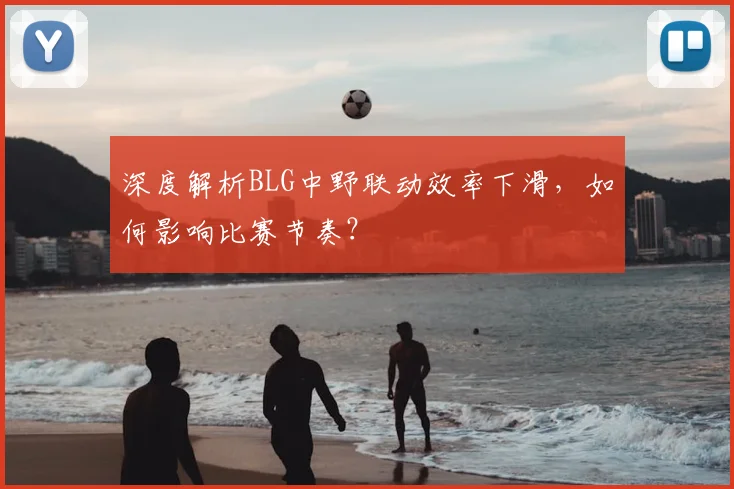 深度解析BLG中野联动效率下滑，如何影响比赛节奏？