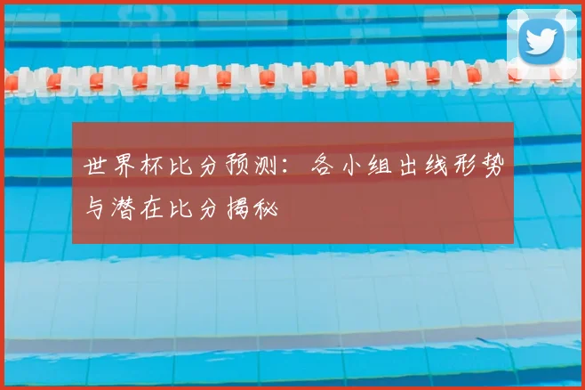 世界杯比分预测：各小组出线形势与潜在比分揭秘