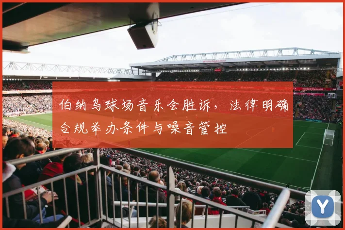 伯纳乌球场音乐会胜诉，法律明确合规举办条件与噪音管控