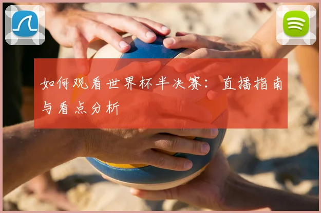 如何观看世界杯半决赛：直播指南与看点分析
