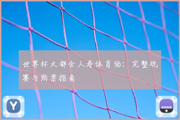 世界杯大都会人寿体育场：完整观赛与购票指南