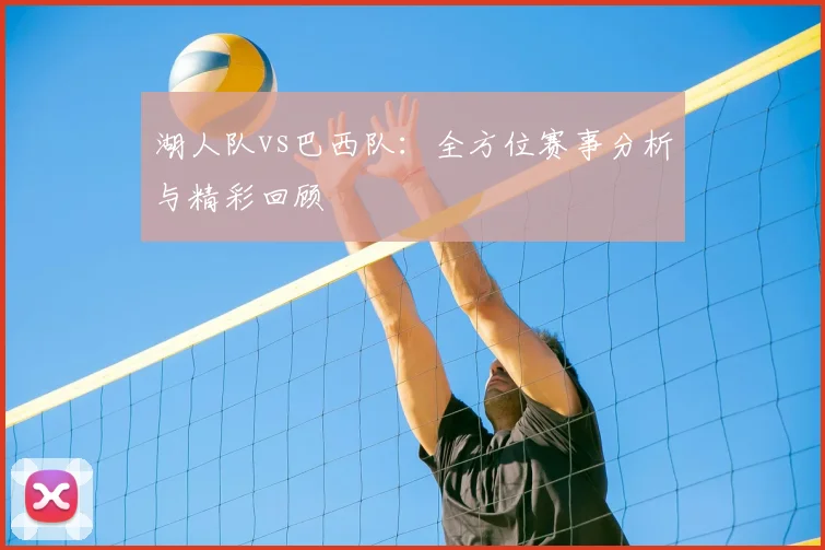 湖人队vs巴西队：全方位赛事分析与精彩回顾