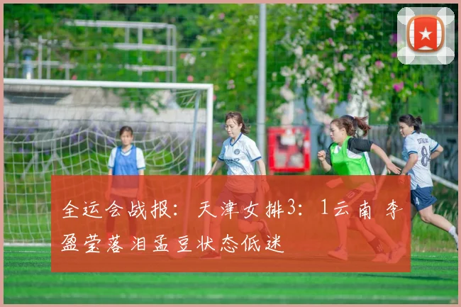 全运会战报：天津女排3：1云南 李盈莹落泪孟豆状态低迷