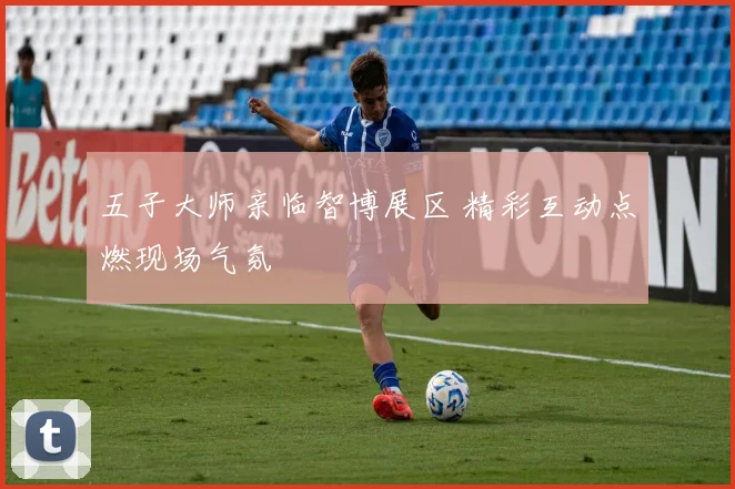 五子大师亲临智博展区 精彩互动点燃现场气氛