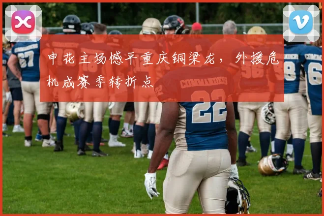 申花主场憾平重庆铜梁龙，外援危机成赛季转折点