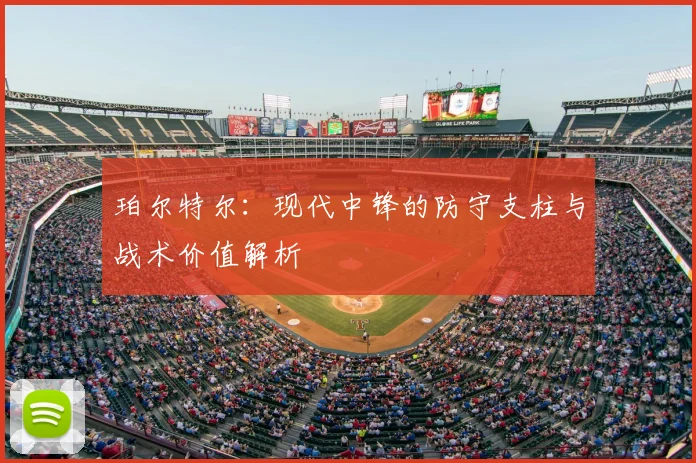 珀尔特尔：现代中锋的防守支柱与战术价值解析