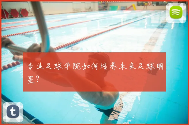 专业足球学院如何培养未来足球明星?