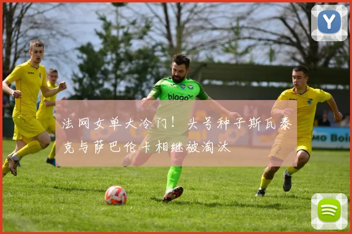法网女单大冷门！头号种子斯瓦泰克与萨巴伦卡相继被淘汰