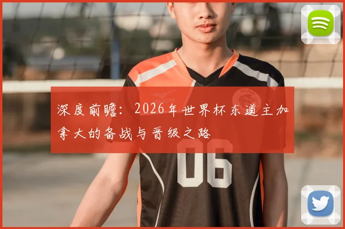 深度前瞻：2026年世界杯东道主加拿大的备战与晋级之路