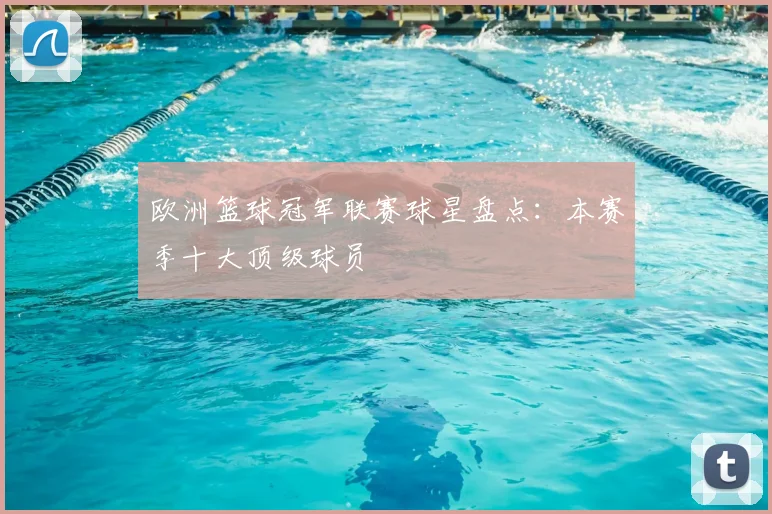 欧洲篮球冠军联赛球星盘点:本赛季十大顶级球员