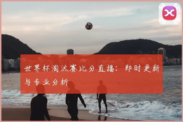 世界杯淘汰赛比分直播：即时更新与专业分析