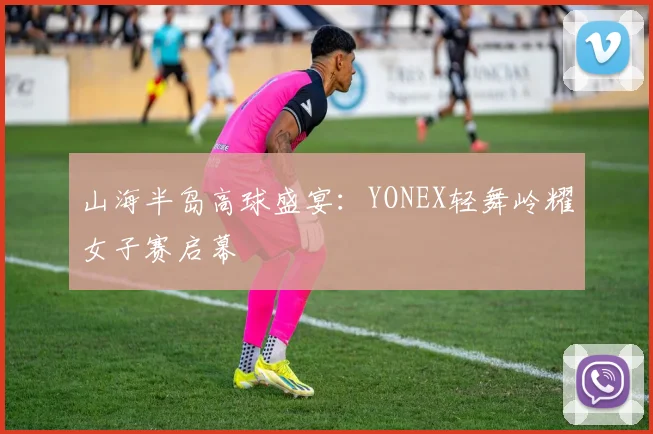 山海半岛高球盛宴：YONEX轻舞岭耀女子赛启幕