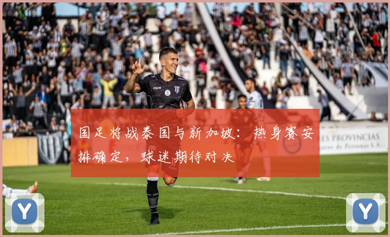 国足将战泰国与新加坡:热身赛安排确定,球迷期待对决