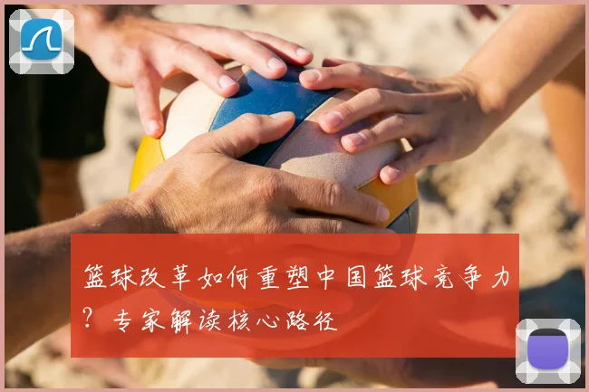 篮球改革如何重塑中国篮球竞争力？专家解读核心路径