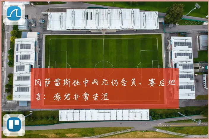 冈萨雷斯独中两元仍告负,赛后坦言:感觉非常苦涩