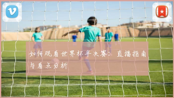 如何观看世界杯半决赛：直播指南与看点分析