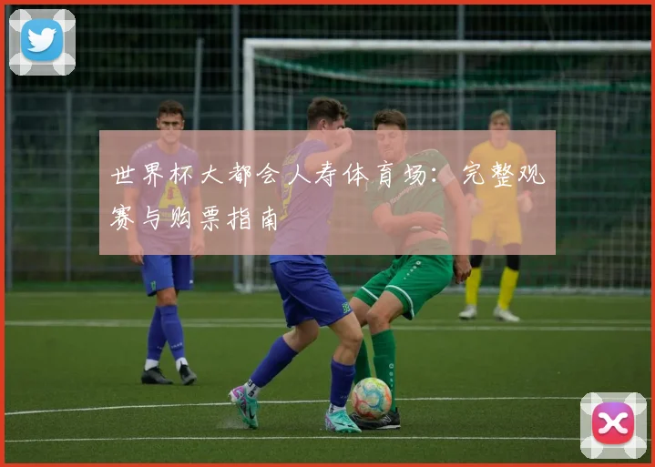 世界杯大都会人寿体育场：完整观赛与购票指南