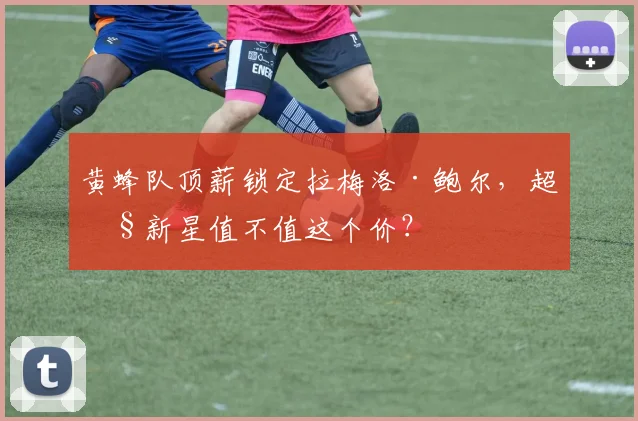 黄蜂队顶薪锁定拉梅洛·鲍尔，超级新星值不值这个价？