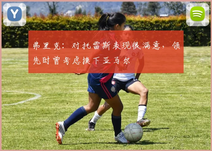 弗里克：对托雷斯表现很满意，领先时曾考虑换下亚马尔