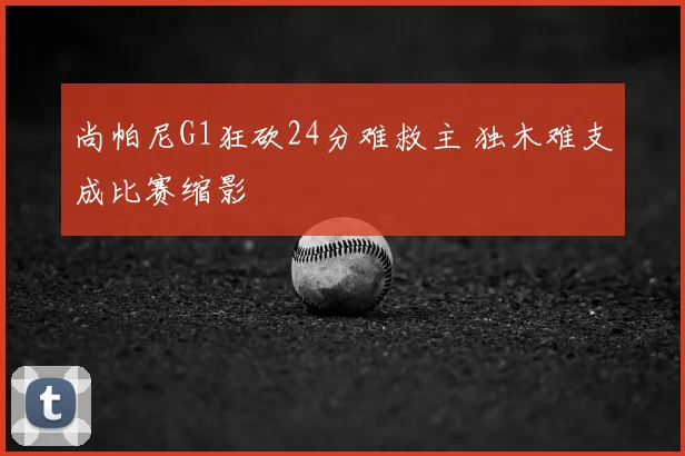 尚帕尼G1狂砍24分难救主 独木难支成比赛缩影
