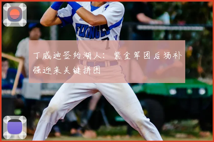 丁威迪签约湖人：紫金军团后场补强迎来关键拼图