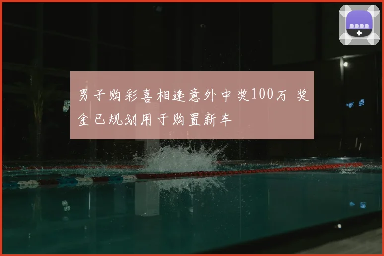 男子购彩喜相逢意外中奖100万 奖金已规划用于购置新车