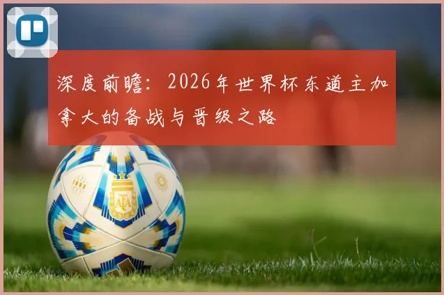 深度前瞻：2026年世界杯东道主加拿大的备战与晋级之路