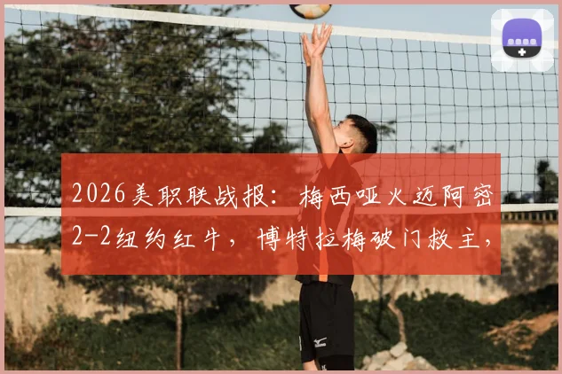 2026美职联战报:梅西哑火迈阿密2-2纽约红牛,博特拉梅破门救主,附全场录像回放链接